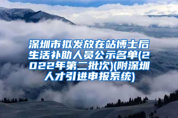 深圳市拟发放在站博士后生活补助人员公示名单(2022年第二批次)(附深圳人才引进申报系统)