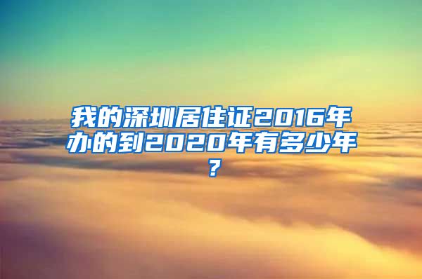 我的深圳居住证2016年办的到2020年有多少年？