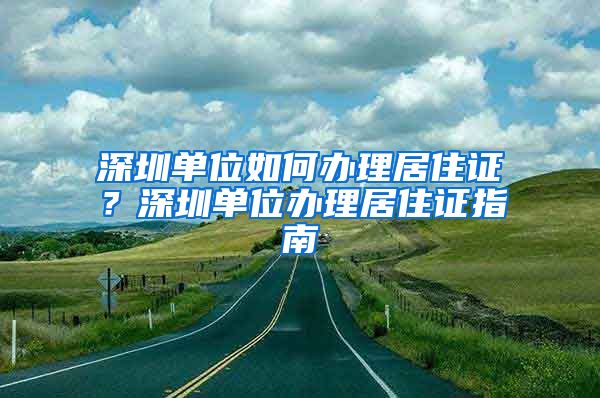 深圳单位如何办理居住证？深圳单位办理居住证指南