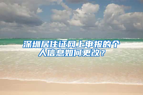 深圳居住证网上申报的个人信息如何更改？