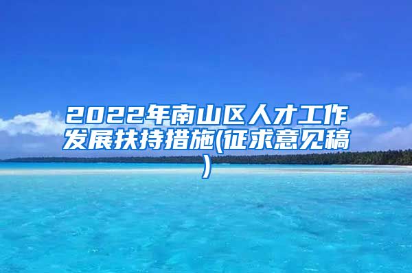 2022年南山区人才工作发展扶持措施(征求意见稿)