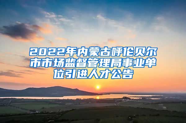 2022年内蒙古呼伦贝尔市市场监督管理局事业单位引进人才公告