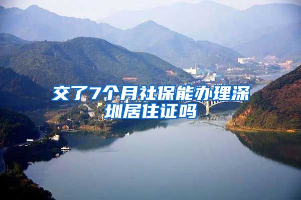 交了7个月社保能办理深圳居住证吗