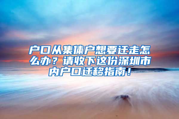 户口从集体户想要迁走怎么办？请收下这份深圳市内户口迁移指南！