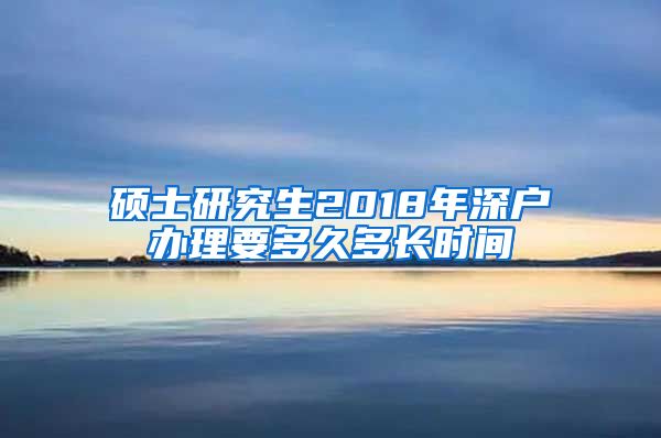 硕士研究生2018年深户办理要多久多长时间