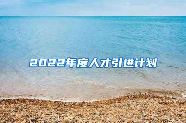 2022年度人才引进计划