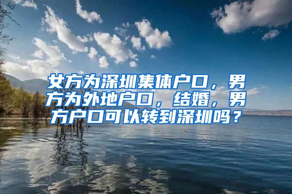 女方为深圳集体户口，男方为外地户口，结婚，男方户口可以转到深圳吗？