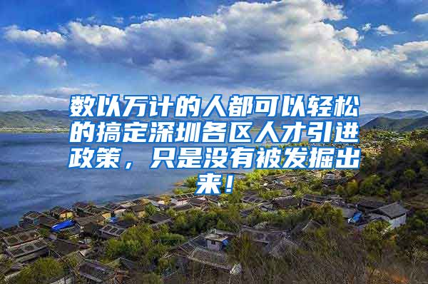 数以万计的人都可以轻松的搞定深圳各区人才引进政策，只是没有被发掘出来！