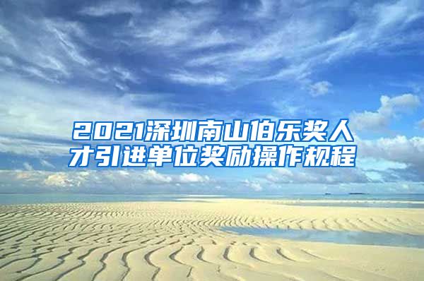 2021深圳南山伯乐奖人才引进单位奖励操作规程