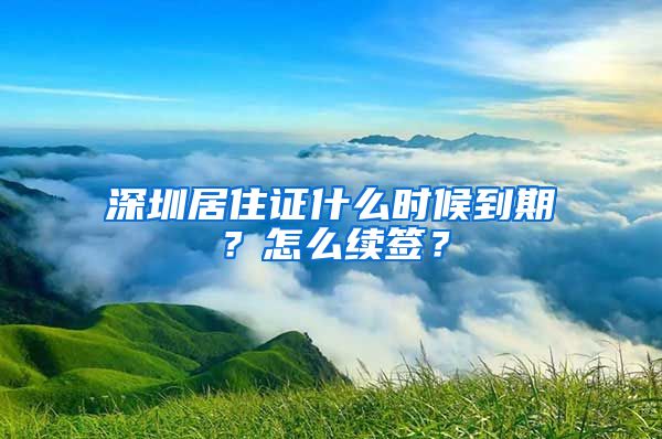 深圳居住证什么时候到期？怎么续签？