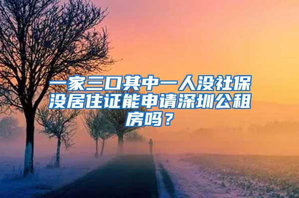 一家三口其中一人没社保没居住证能申请深圳公租房吗？