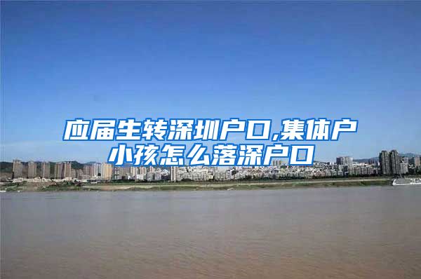 应届生转深圳户口,集体户小孩怎么落深户口