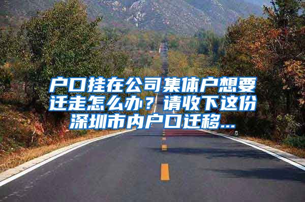 户口挂在公司集体户想要迁走怎么办？请收下这份深圳市内户口迁移...