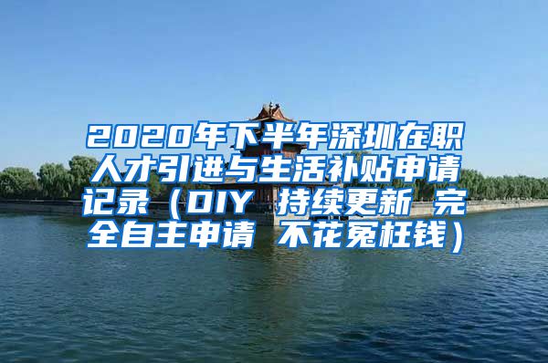 2020年下半年深圳在职人才引进与生活补贴申请记录（DIY 持续更新 完全自主申请 不花冤枉钱）