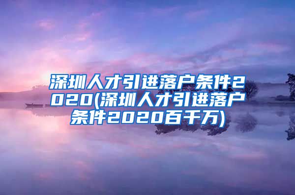 深圳人才引进落户条件2020(深圳人才引进落户条件2020百千万)