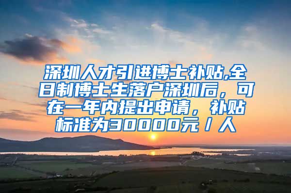 深圳人才引进博士补贴,全日制博士生落户深圳后，可在一年内提出申请，补贴标准为30000元／人