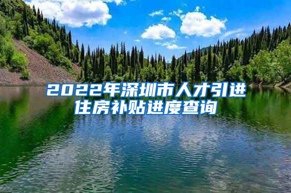 2022年深圳市人才引进住房补贴进度查询