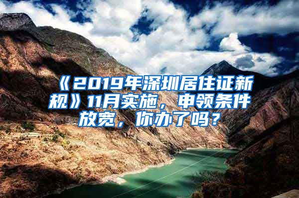 《2019年深圳居住证新规》11月实施，申领条件放宽，你办了吗？