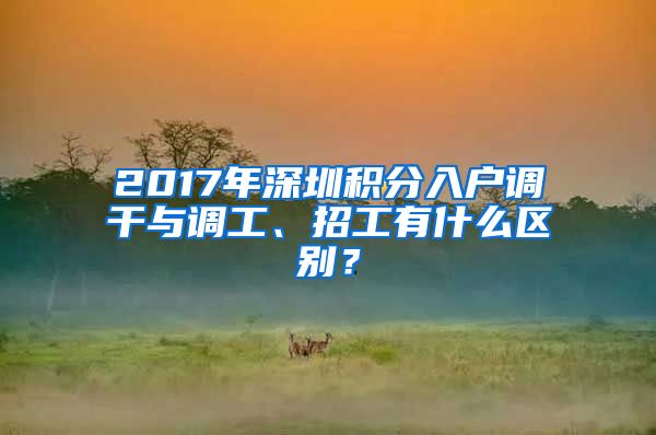 2017年深圳积分入户调干与调工、招工有什么区别？