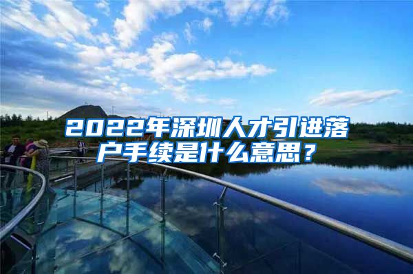 2022年深圳人才引进落户手续是什么意思？