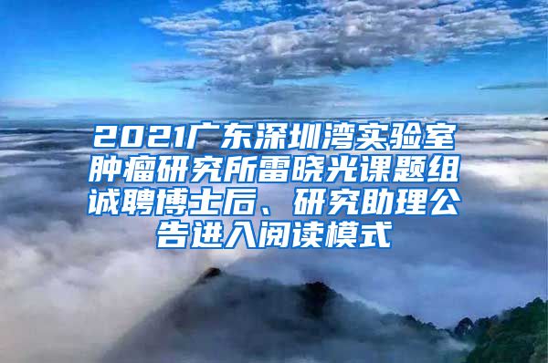 2021广东深圳湾实验室肿瘤研究所雷晓光课题组诚聘博士后、研究助理公告进入阅读模式