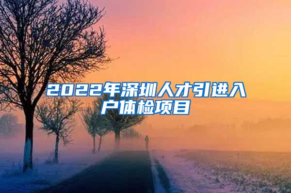 2022年深圳人才引进入户体检项目