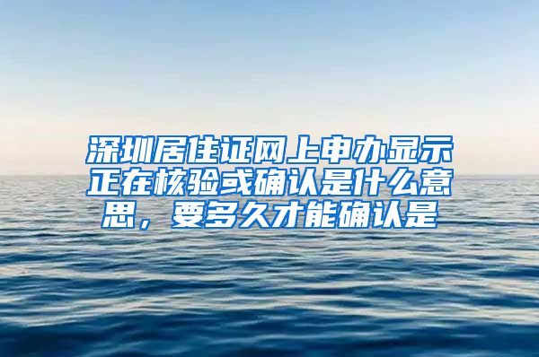 深圳居住证网上申办显示正在核验或确认是什么意思，要多久才能确认是