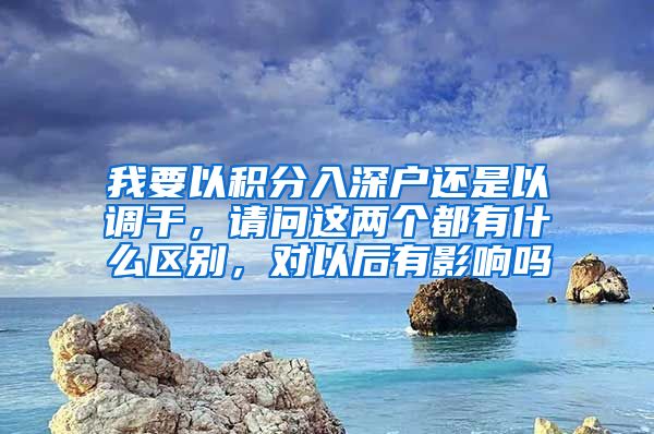 我要以积分入深户还是以调干，请问这两个都有什么区别，对以后有影响吗