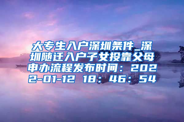 大专生入户深圳条件_深圳随迁入户子女投靠父母申办流程发布时间：2022-01-12 18：46：54