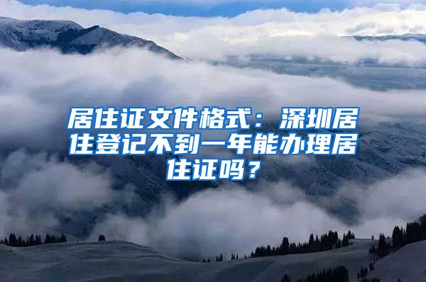 居住证文件格式：深圳居住登记不到一年能办理居住证吗？