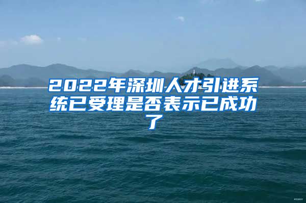 2022年深圳人才引进系统已受理是否表示已成功了