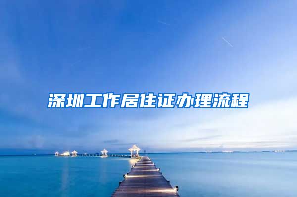 深圳工作居住证办理流程