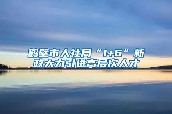 鹤壁市人社局“1+6”新政大力引进高层次人才