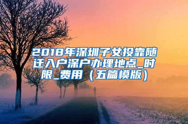 2018年深圳子女投靠随迁入户深户办理地点_时限_费用（五篇模版）