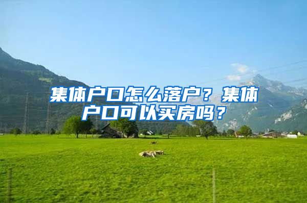 集体户口怎么落户？集体户口可以买房吗？