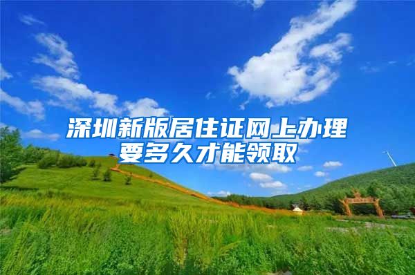 深圳新版居住证网上办理要多久才能领取