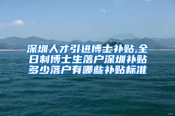 深圳人才引进博士补贴,全日制博士生落户深圳补贴多少落户有哪些补贴标准