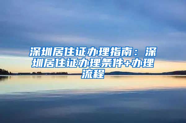 深圳居住证办理指南：深圳居住证办理条件+办理流程