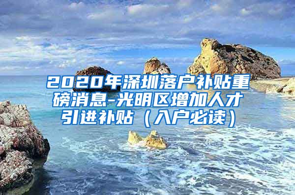 2020年深圳落户补贴重磅消息-光明区增加人才引进补贴（入户必读）