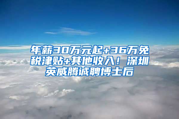 年薪30万元起+36万免税津贴+其他收入！深圳英威腾诚聘博士后