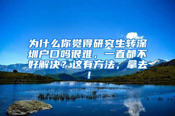 为什么你觉得研究生转深圳户口吗很难，一直都不好解决？这有方法，拿去！