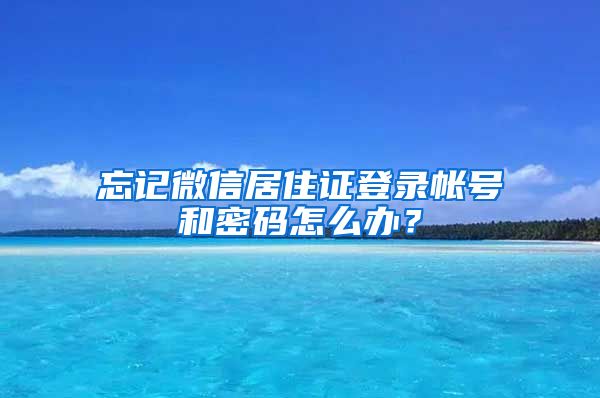 忘记微信居住证登录帐号和密码怎么办？