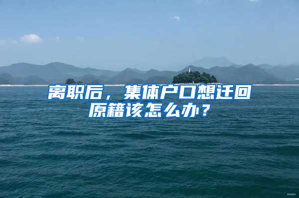 离职后，集体户口想迁回原籍该怎么办？