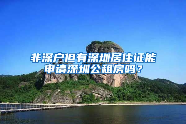 非深户但有深圳居住证能申请深圳公租房吗？