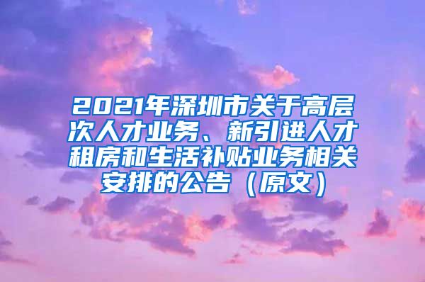 2021年深圳市关于高层次人才业务、新引进人才租房和生活补贴业务相关安排的公告（原文）