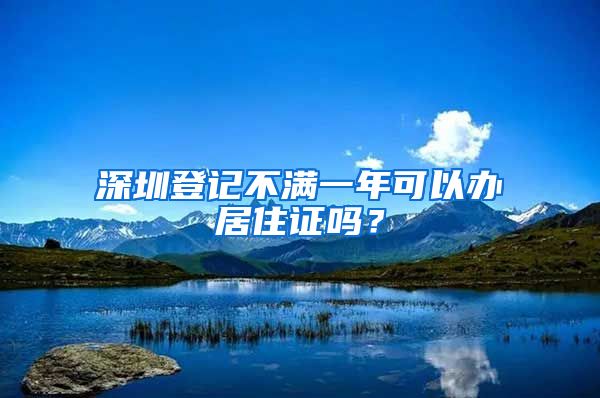 深圳登记不满一年可以办居住证吗？