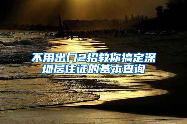 不用出门2招教你搞定深圳居住证的基本查询