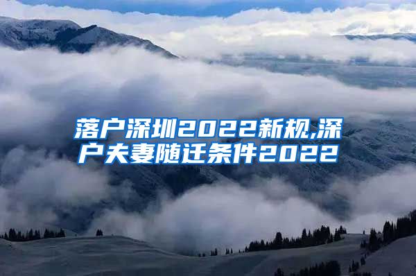 落户深圳2022新规,深户夫妻随迁条件2022