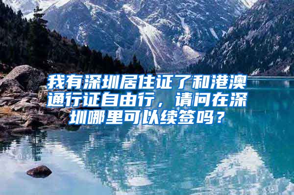 我有深圳居住证了和港澳通行证自由行，请问在深圳哪里可以续签吗？