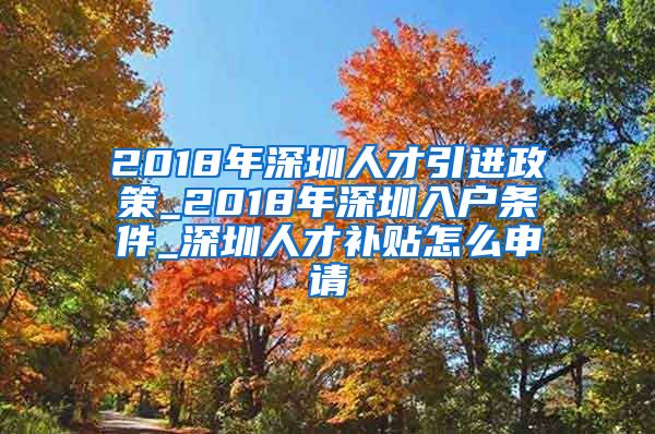 2018年深圳人才引进政策_2018年深圳入户条件_深圳人才补贴怎么申请